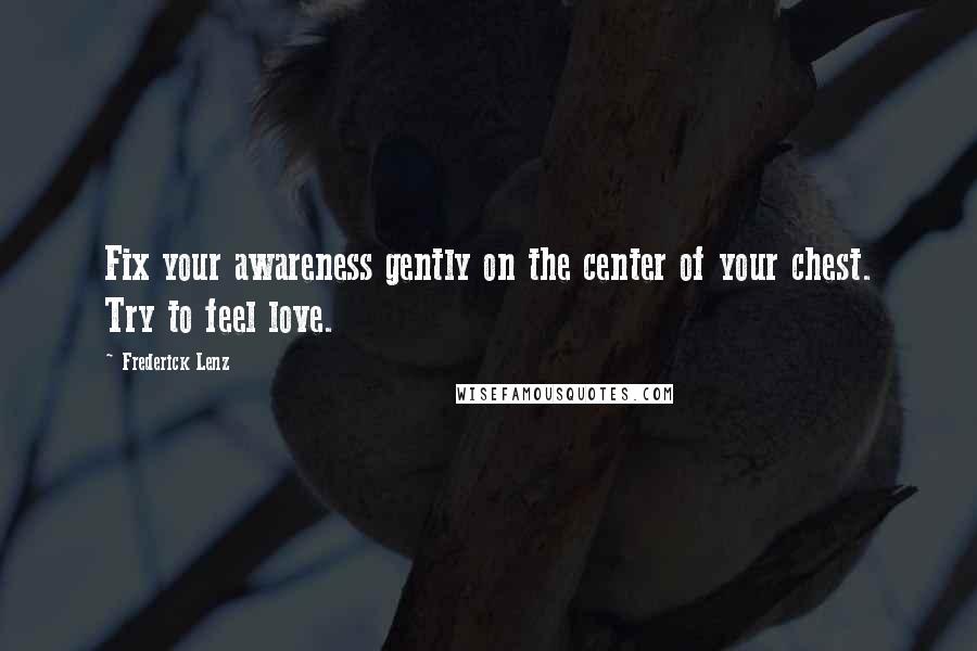 Frederick Lenz Quotes: Fix your awareness gently on the center of your chest. Try to feel love.
