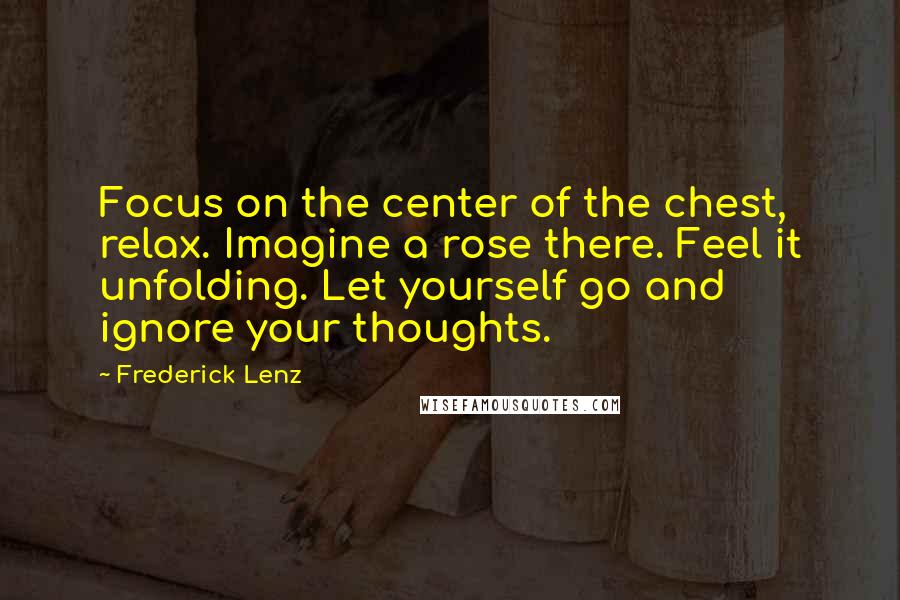 Frederick Lenz Quotes: Focus on the center of the chest, relax. Imagine a rose there. Feel it unfolding. Let yourself go and ignore your thoughts.