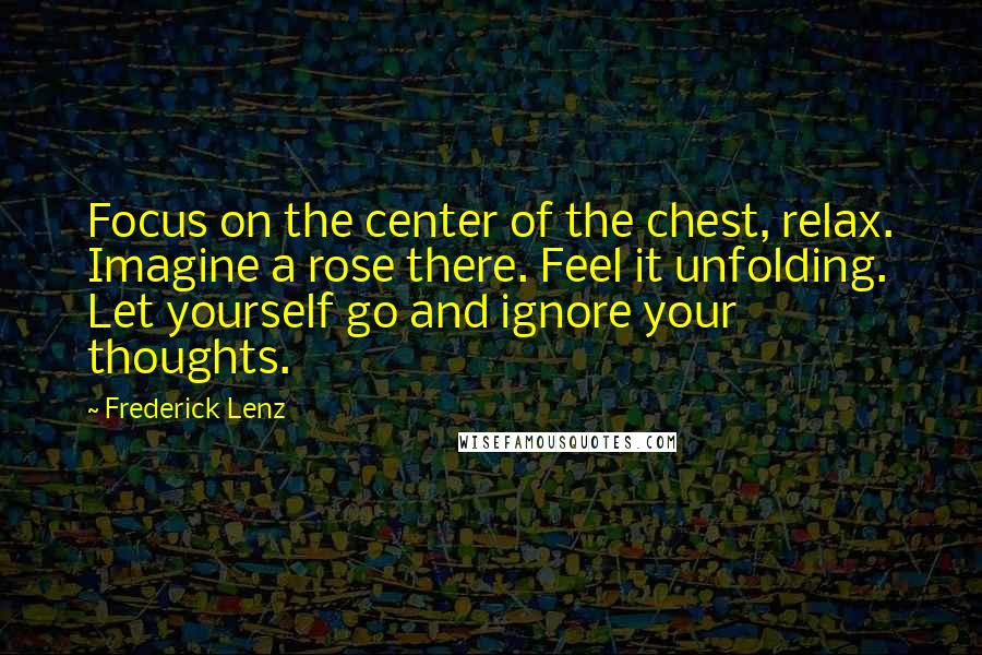 Frederick Lenz Quotes: Focus on the center of the chest, relax. Imagine a rose there. Feel it unfolding. Let yourself go and ignore your thoughts.