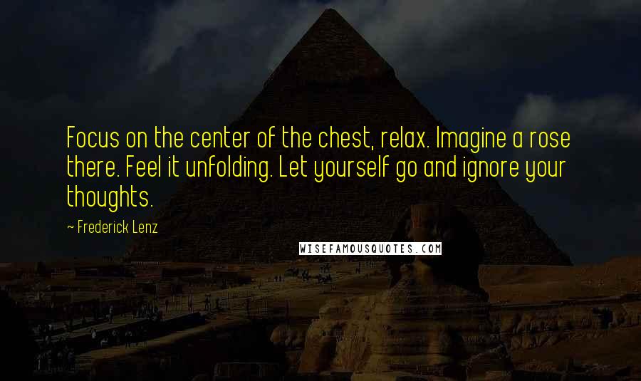 Frederick Lenz Quotes: Focus on the center of the chest, relax. Imagine a rose there. Feel it unfolding. Let yourself go and ignore your thoughts.