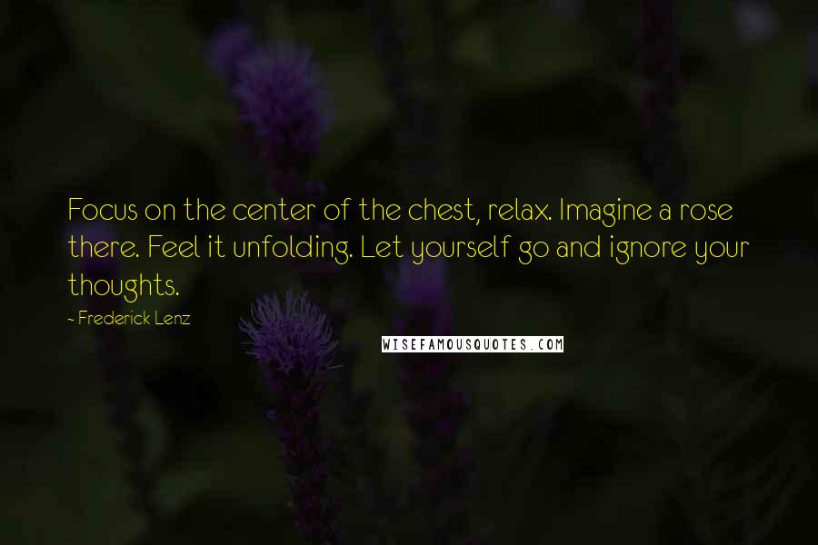 Frederick Lenz Quotes: Focus on the center of the chest, relax. Imagine a rose there. Feel it unfolding. Let yourself go and ignore your thoughts.