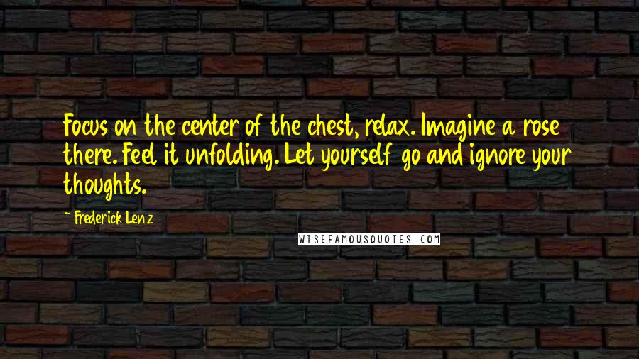 Frederick Lenz Quotes: Focus on the center of the chest, relax. Imagine a rose there. Feel it unfolding. Let yourself go and ignore your thoughts.