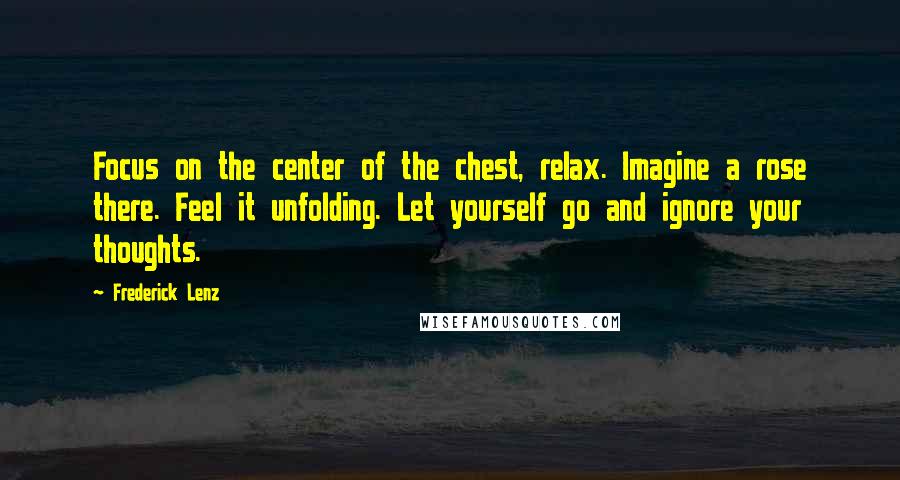 Frederick Lenz Quotes: Focus on the center of the chest, relax. Imagine a rose there. Feel it unfolding. Let yourself go and ignore your thoughts.