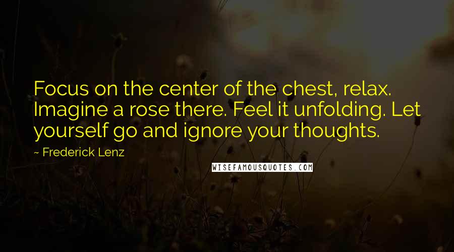 Frederick Lenz Quotes: Focus on the center of the chest, relax. Imagine a rose there. Feel it unfolding. Let yourself go and ignore your thoughts.