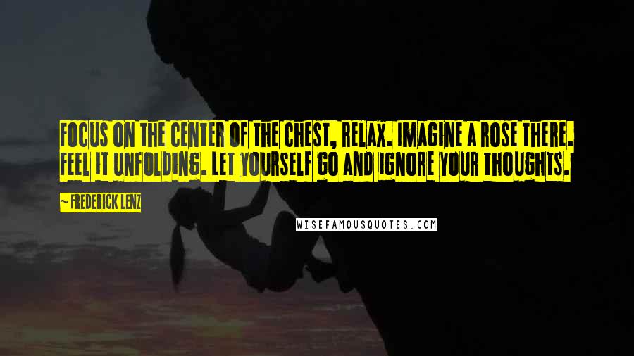 Frederick Lenz Quotes: Focus on the center of the chest, relax. Imagine a rose there. Feel it unfolding. Let yourself go and ignore your thoughts.