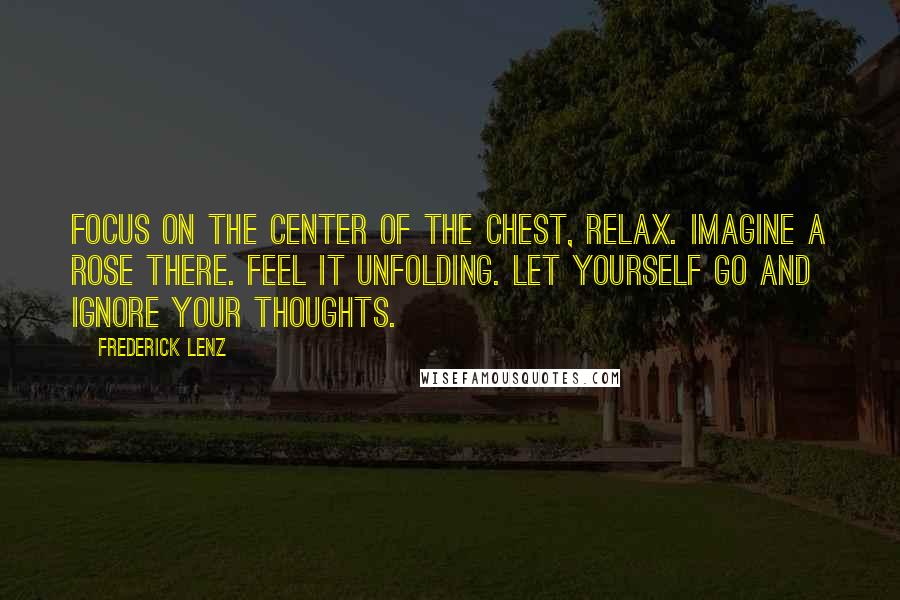 Frederick Lenz Quotes: Focus on the center of the chest, relax. Imagine a rose there. Feel it unfolding. Let yourself go and ignore your thoughts.