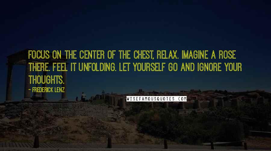 Frederick Lenz Quotes: Focus on the center of the chest, relax. Imagine a rose there. Feel it unfolding. Let yourself go and ignore your thoughts.