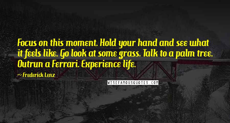 Frederick Lenz Quotes: Focus on this moment. Hold your hand and see what it feels like. Go look at some grass. Talk to a palm tree. Outrun a Ferrari. Experience life.