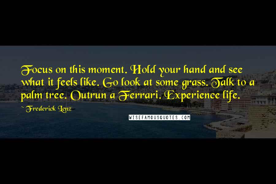 Frederick Lenz Quotes: Focus on this moment. Hold your hand and see what it feels like. Go look at some grass. Talk to a palm tree. Outrun a Ferrari. Experience life.