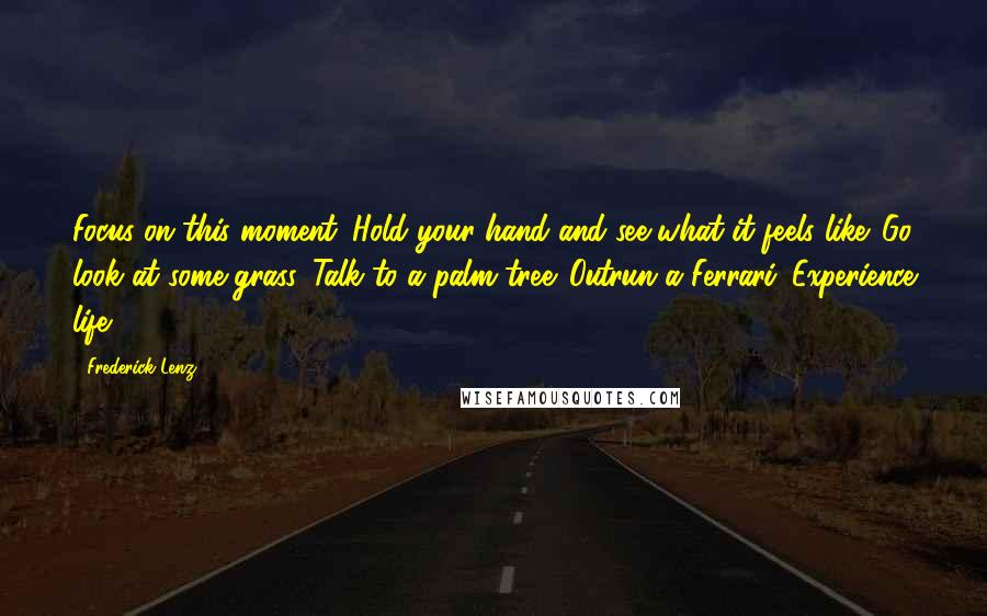 Frederick Lenz Quotes: Focus on this moment. Hold your hand and see what it feels like. Go look at some grass. Talk to a palm tree. Outrun a Ferrari. Experience life.