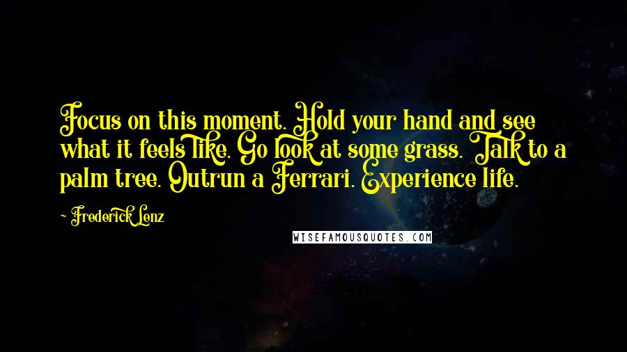 Frederick Lenz Quotes: Focus on this moment. Hold your hand and see what it feels like. Go look at some grass. Talk to a palm tree. Outrun a Ferrari. Experience life.