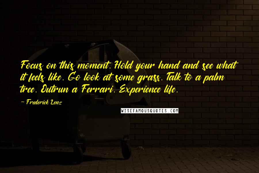 Frederick Lenz Quotes: Focus on this moment. Hold your hand and see what it feels like. Go look at some grass. Talk to a palm tree. Outrun a Ferrari. Experience life.