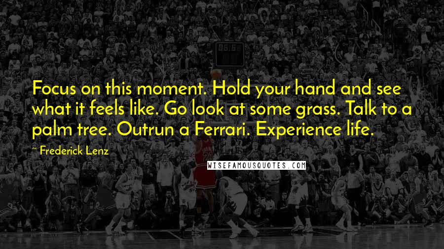 Frederick Lenz Quotes: Focus on this moment. Hold your hand and see what it feels like. Go look at some grass. Talk to a palm tree. Outrun a Ferrari. Experience life.