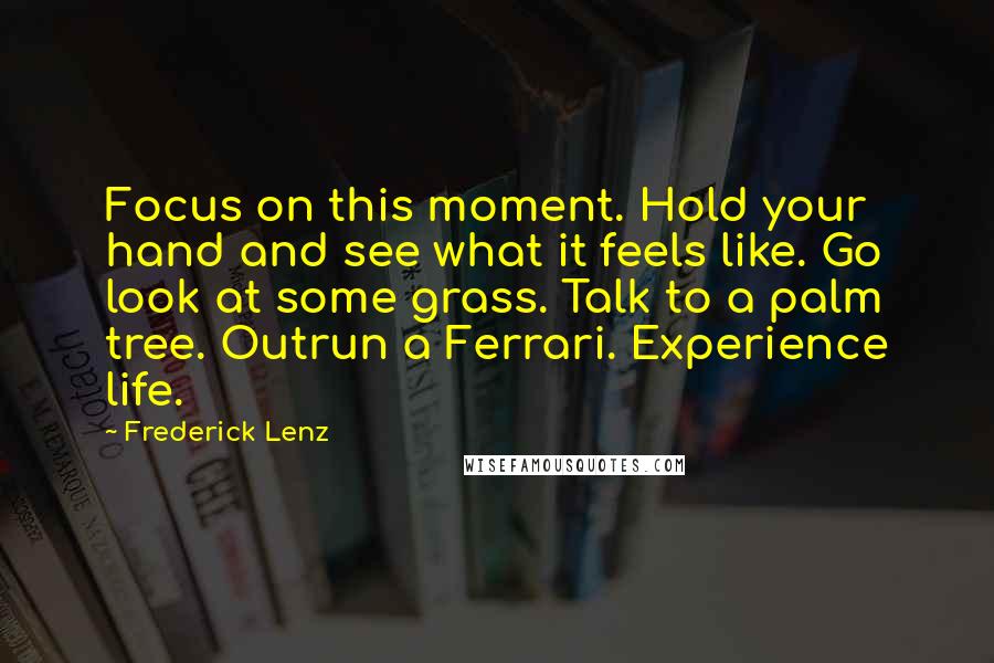 Frederick Lenz Quotes: Focus on this moment. Hold your hand and see what it feels like. Go look at some grass. Talk to a palm tree. Outrun a Ferrari. Experience life.