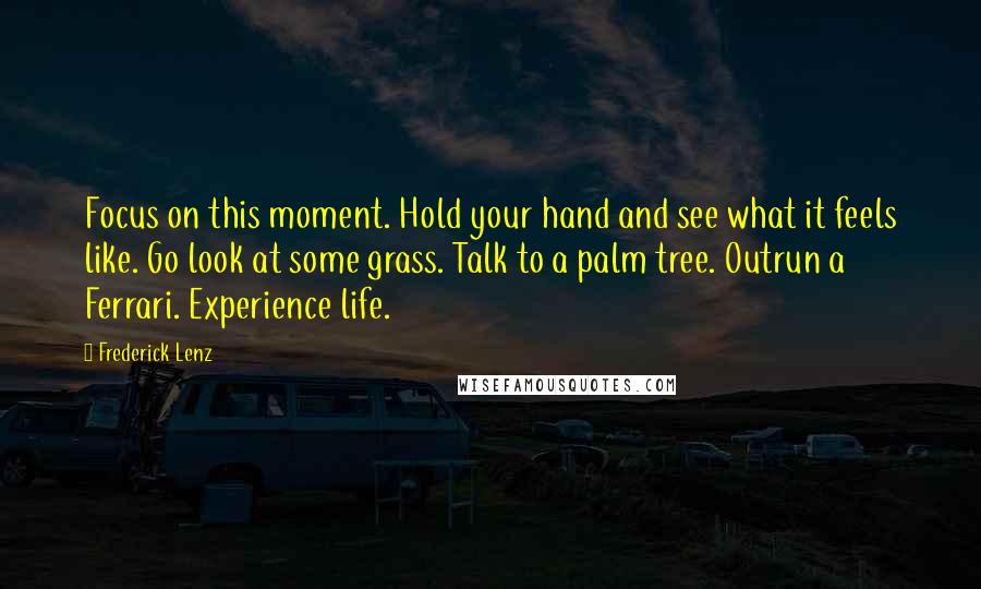 Frederick Lenz Quotes: Focus on this moment. Hold your hand and see what it feels like. Go look at some grass. Talk to a palm tree. Outrun a Ferrari. Experience life.