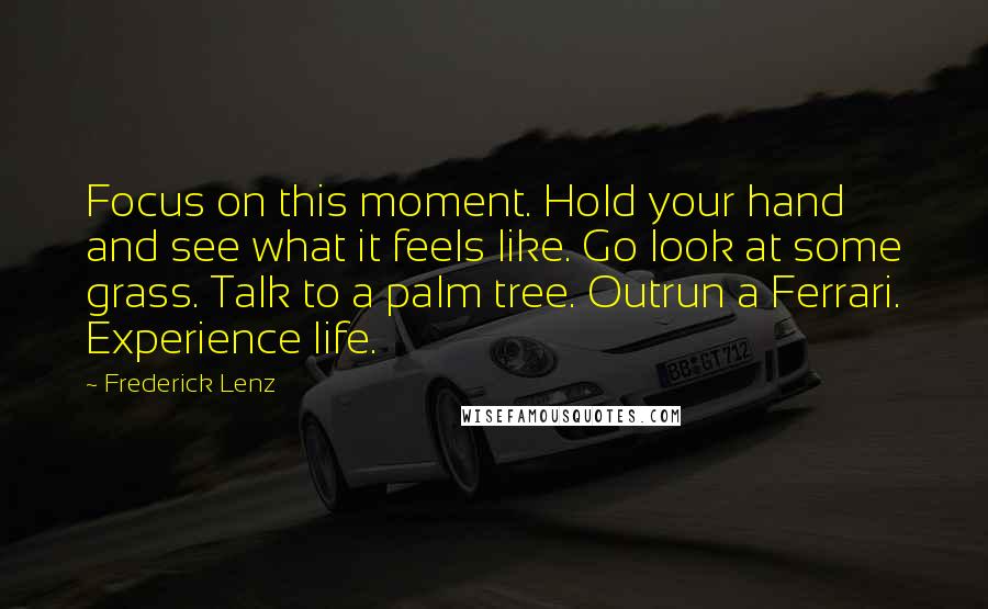 Frederick Lenz Quotes: Focus on this moment. Hold your hand and see what it feels like. Go look at some grass. Talk to a palm tree. Outrun a Ferrari. Experience life.