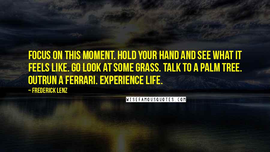 Frederick Lenz Quotes: Focus on this moment. Hold your hand and see what it feels like. Go look at some grass. Talk to a palm tree. Outrun a Ferrari. Experience life.