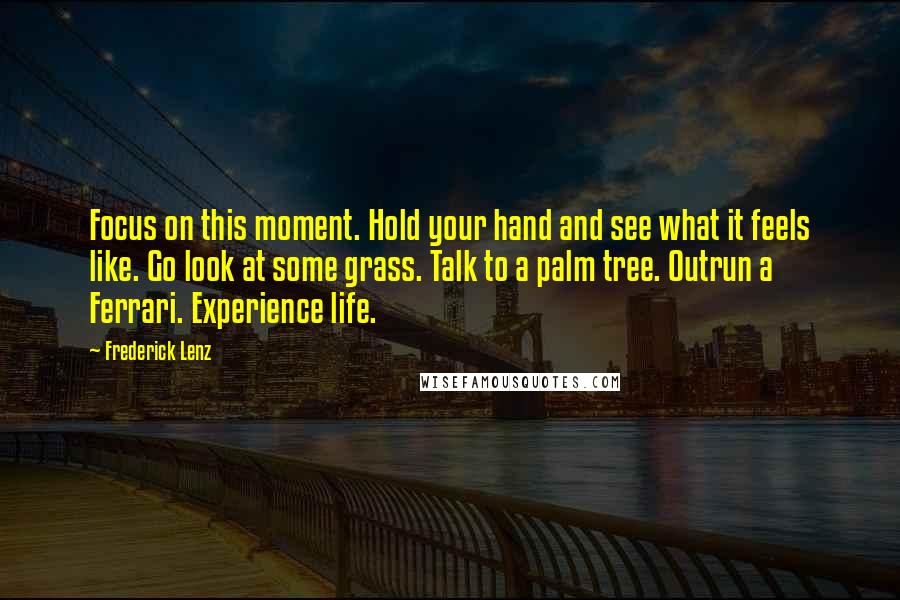 Frederick Lenz Quotes: Focus on this moment. Hold your hand and see what it feels like. Go look at some grass. Talk to a palm tree. Outrun a Ferrari. Experience life.