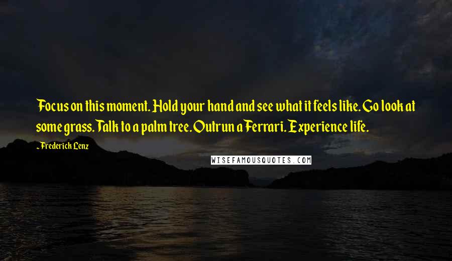 Frederick Lenz Quotes: Focus on this moment. Hold your hand and see what it feels like. Go look at some grass. Talk to a palm tree. Outrun a Ferrari. Experience life.