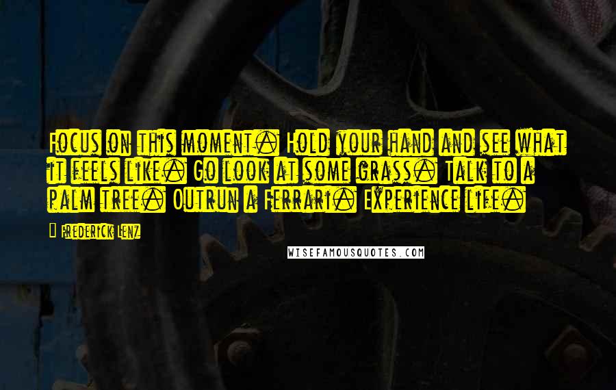 Frederick Lenz Quotes: Focus on this moment. Hold your hand and see what it feels like. Go look at some grass. Talk to a palm tree. Outrun a Ferrari. Experience life.