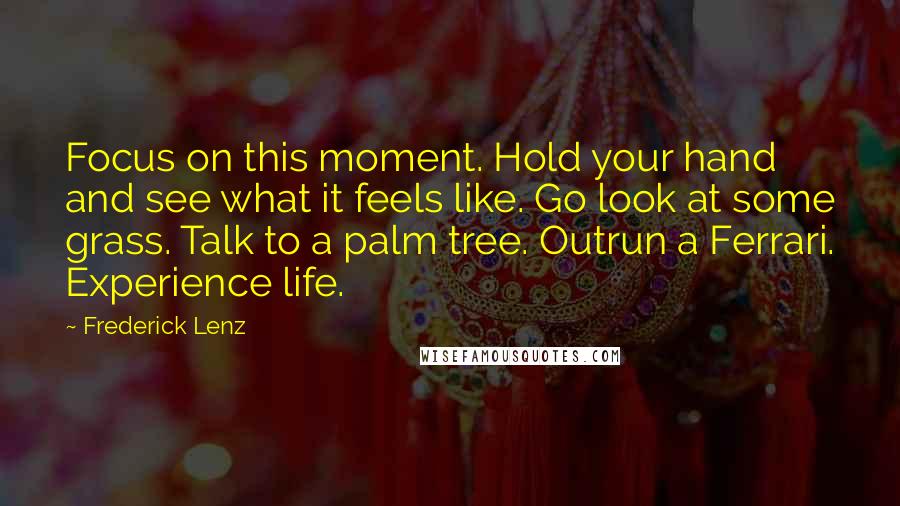 Frederick Lenz Quotes: Focus on this moment. Hold your hand and see what it feels like. Go look at some grass. Talk to a palm tree. Outrun a Ferrari. Experience life.