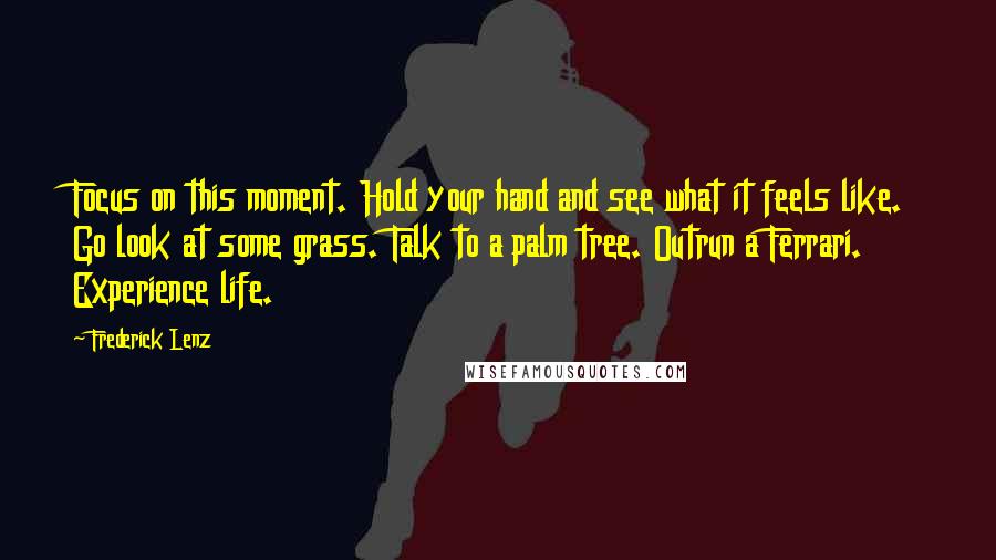 Frederick Lenz Quotes: Focus on this moment. Hold your hand and see what it feels like. Go look at some grass. Talk to a palm tree. Outrun a Ferrari. Experience life.