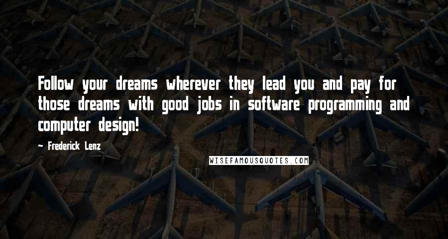 Frederick Lenz Quotes: Follow your dreams wherever they lead you and pay for those dreams with good jobs in software programming and computer design!