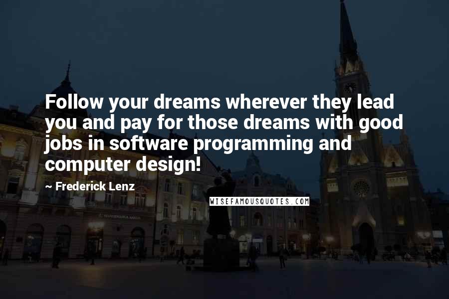 Frederick Lenz Quotes: Follow your dreams wherever they lead you and pay for those dreams with good jobs in software programming and computer design!