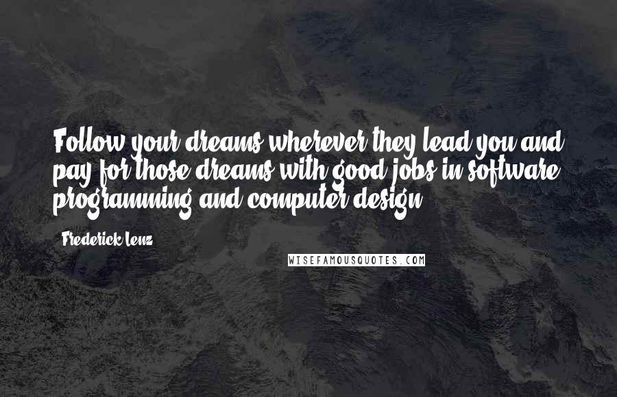 Frederick Lenz Quotes: Follow your dreams wherever they lead you and pay for those dreams with good jobs in software programming and computer design!