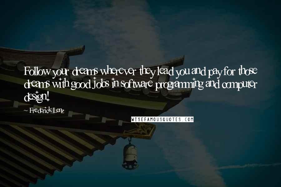 Frederick Lenz Quotes: Follow your dreams wherever they lead you and pay for those dreams with good jobs in software programming and computer design!