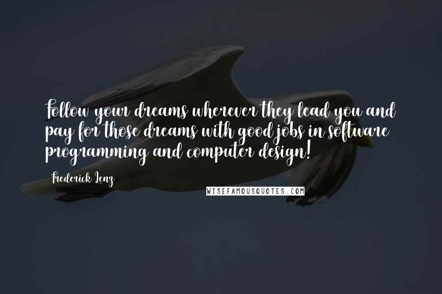 Frederick Lenz Quotes: Follow your dreams wherever they lead you and pay for those dreams with good jobs in software programming and computer design!