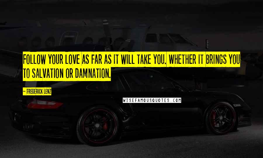Frederick Lenz Quotes: Follow your love as far as it will take you. Whether it brings you to salvation or damnation.