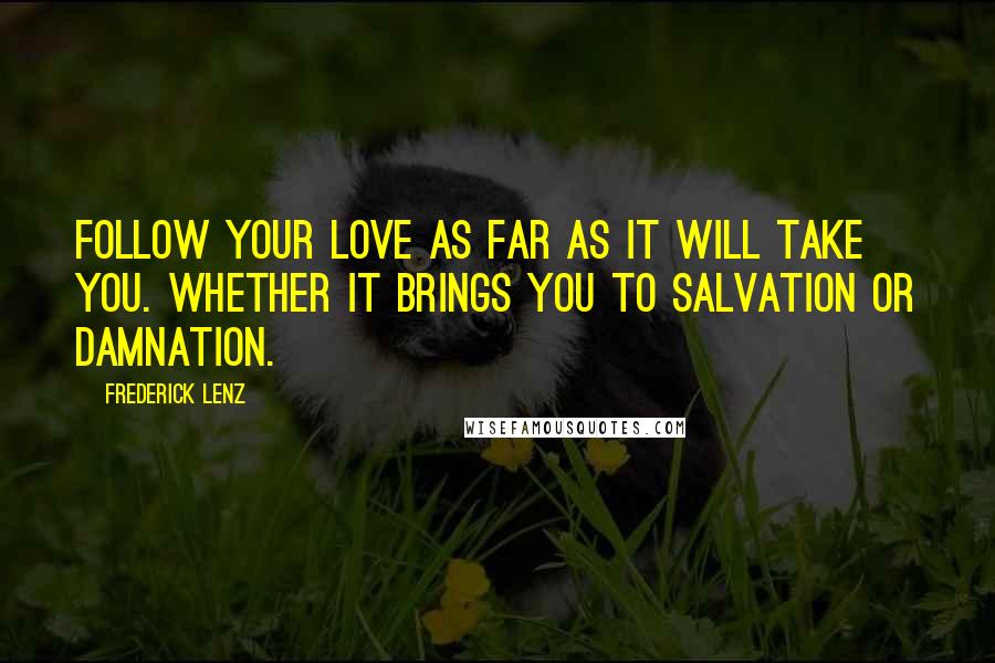 Frederick Lenz Quotes: Follow your love as far as it will take you. Whether it brings you to salvation or damnation.