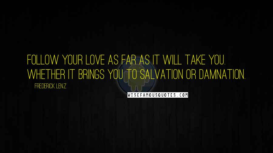 Frederick Lenz Quotes: Follow your love as far as it will take you. Whether it brings you to salvation or damnation.