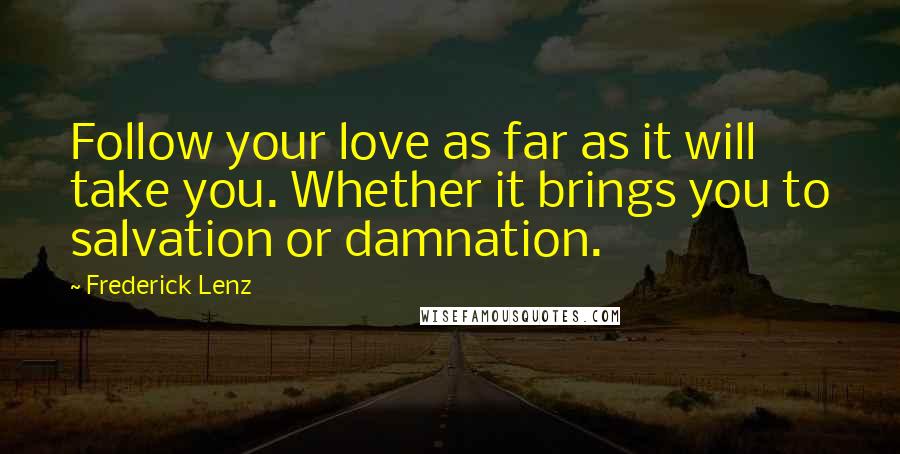 Frederick Lenz Quotes: Follow your love as far as it will take you. Whether it brings you to salvation or damnation.