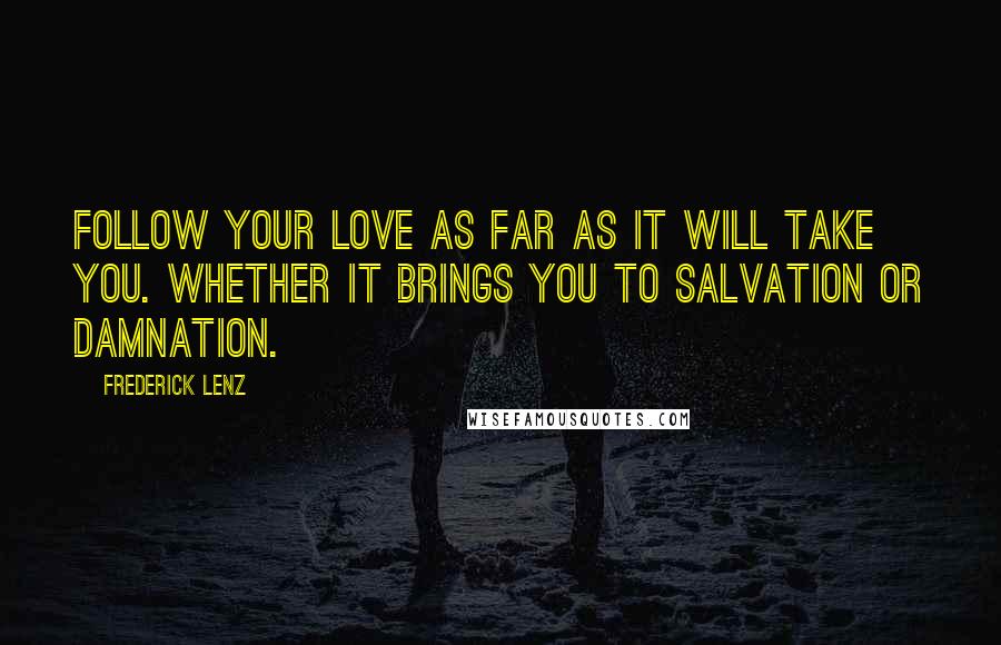 Frederick Lenz Quotes: Follow your love as far as it will take you. Whether it brings you to salvation or damnation.