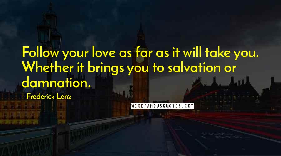Frederick Lenz Quotes: Follow your love as far as it will take you. Whether it brings you to salvation or damnation.