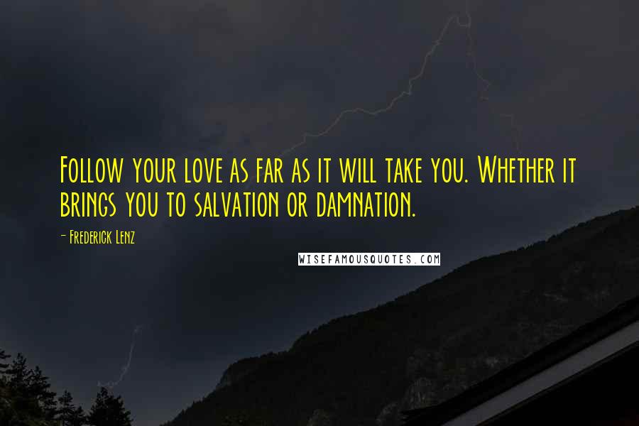 Frederick Lenz Quotes: Follow your love as far as it will take you. Whether it brings you to salvation or damnation.