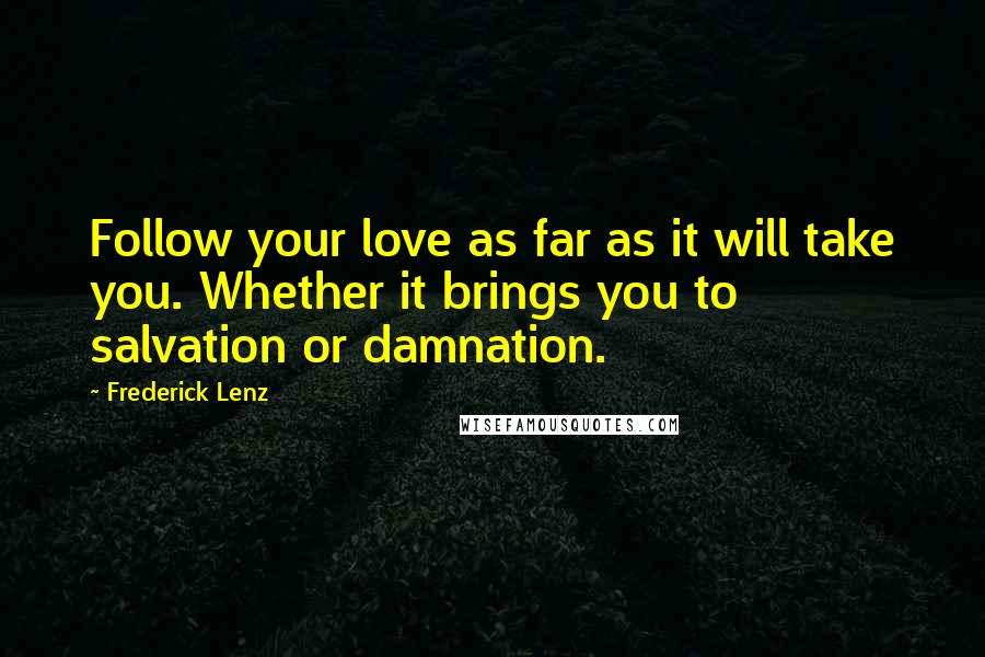 Frederick Lenz Quotes: Follow your love as far as it will take you. Whether it brings you to salvation or damnation.
