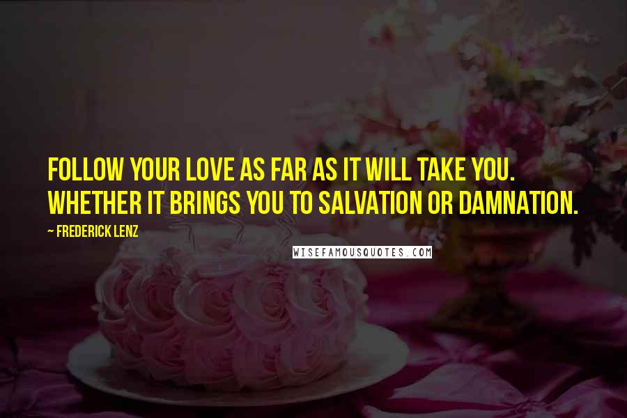 Frederick Lenz Quotes: Follow your love as far as it will take you. Whether it brings you to salvation or damnation.