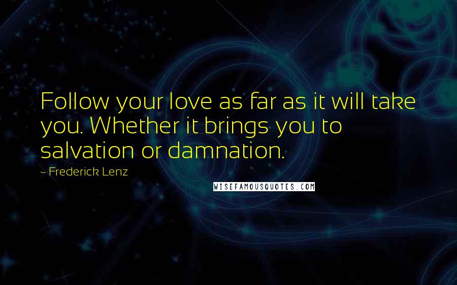 Frederick Lenz Quotes: Follow your love as far as it will take you. Whether it brings you to salvation or damnation.