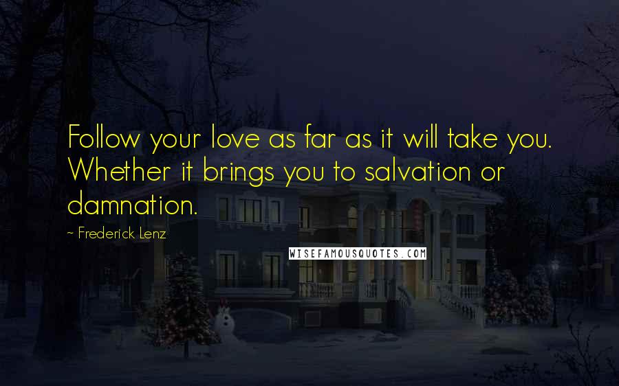 Frederick Lenz Quotes: Follow your love as far as it will take you. Whether it brings you to salvation or damnation.
