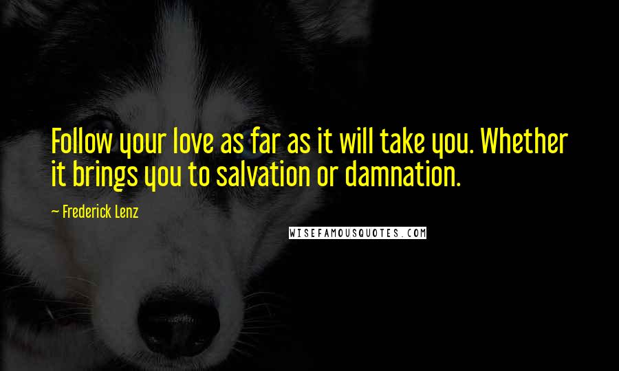 Frederick Lenz Quotes: Follow your love as far as it will take you. Whether it brings you to salvation or damnation.