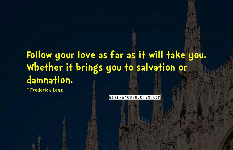 Frederick Lenz Quotes: Follow your love as far as it will take you. Whether it brings you to salvation or damnation.