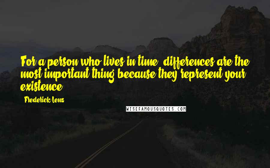 Frederick Lenz Quotes: For a person who lives in time, differences are the most important thing because they represent your existence.