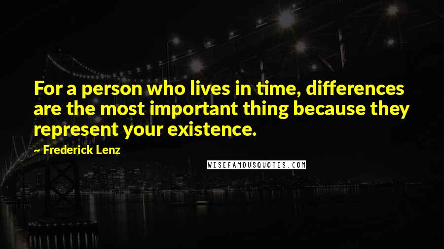 Frederick Lenz Quotes: For a person who lives in time, differences are the most important thing because they represent your existence.