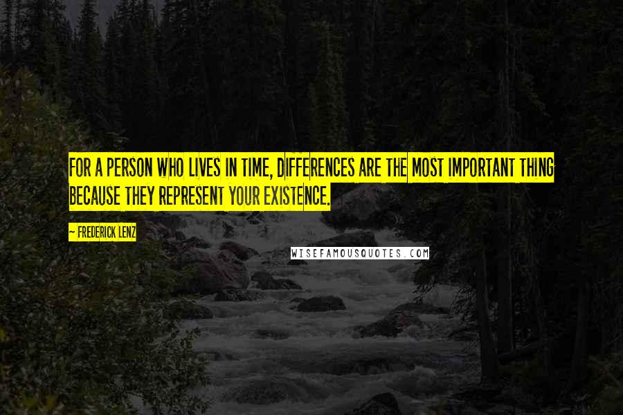 Frederick Lenz Quotes: For a person who lives in time, differences are the most important thing because they represent your existence.