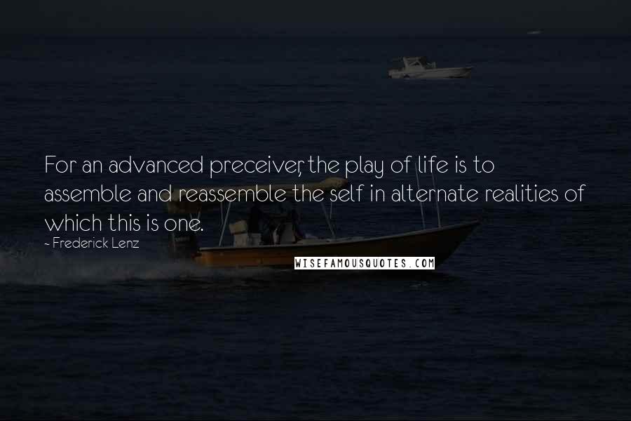 Frederick Lenz Quotes: For an advanced preceiver, the play of life is to assemble and reassemble the self in alternate realities of which this is one.
