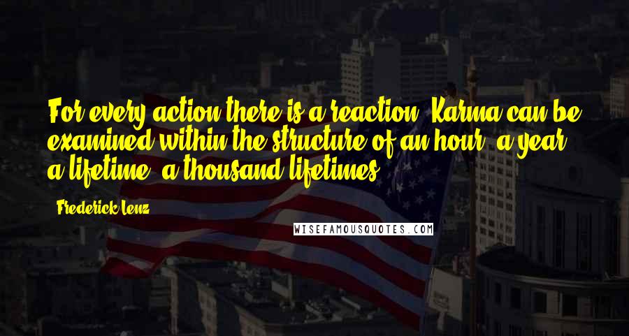 Frederick Lenz Quotes: For every action there is a reaction. Karma can be examined within the structure of an hour, a year, a lifetime, a thousand lifetimes.