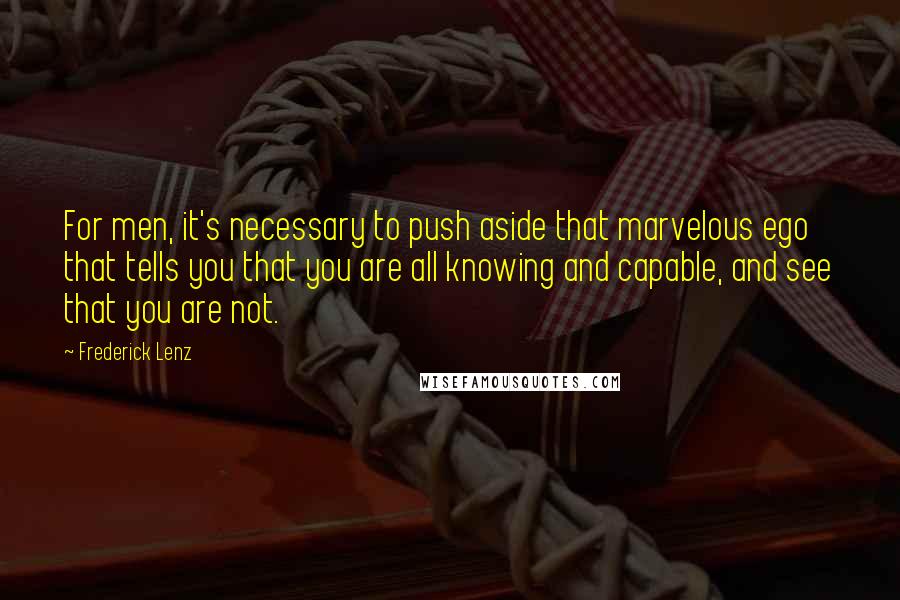 Frederick Lenz Quotes: For men, it's necessary to push aside that marvelous ego that tells you that you are all knowing and capable, and see that you are not.
